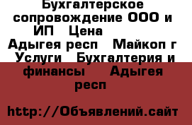 Бухгалтерское сопровождение ООО и ИП › Цена ­ 1 000 - Адыгея респ., Майкоп г. Услуги » Бухгалтерия и финансы   . Адыгея респ.